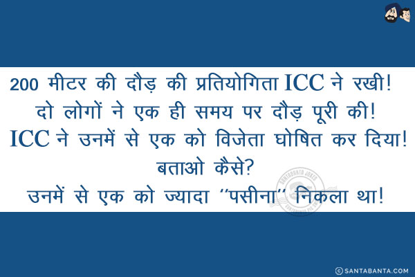 200 मीटर की दौड़ की प्रतियोगिता ICC ने रखी! दो लोगों ने एक ही समय पर दौड़ पूरी की! ICC ने उनमें से एक को विजेता घोषित कर दिया!<br/>
बताओ कैसे?<br/>
.<br/>
.<br/>
.<br/>
उनमें से एक को ज्यादा `पसीना` निकला था!