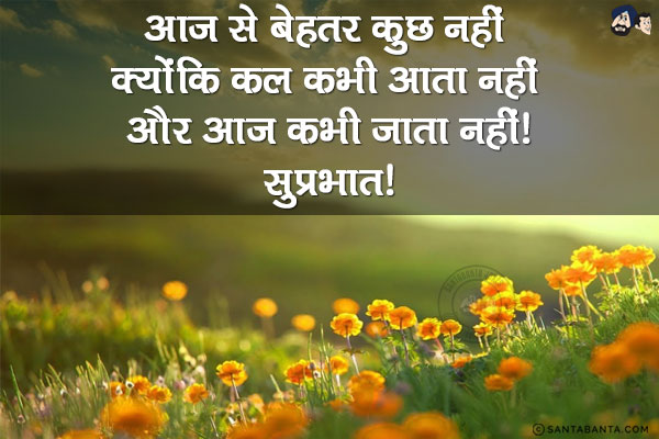 आज से बेहतर कुछ नहीं क्योंकि कल कभी आता नहीं और आज कभी जाता नहीं!<br/>
सुप्रभात!