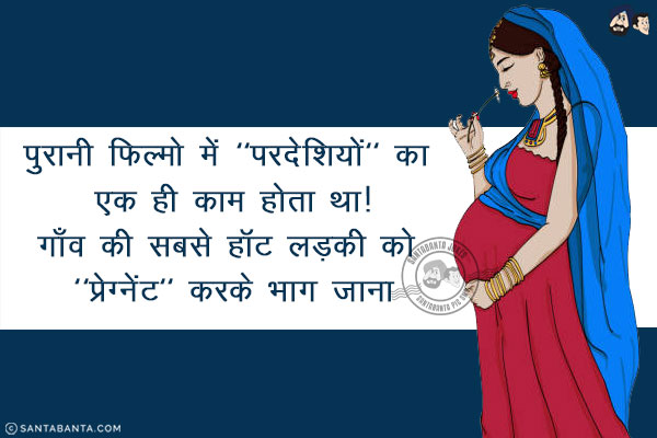 पुरानी फिल्मो में `परदेशियों` का एक ही काम होता था!<br/>
गाँव की सबसे हॉट लड़की को `प्रेग्नेंट` करके भाग जाना