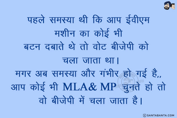 पहले समस्या थी कि आप ईवीएम मशीन का कोई भी बटन दबाते थे तो वोट बीजेपी को  चला जाता था।<br/>
मगर अब समस्या और गंभीर हो गई है,, आप कोई भी MLA- MP  चुनते हो तो वो बीजेपी में चला जाता है।