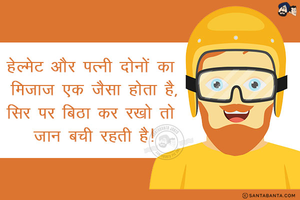 हेल्मेट और पत्नी दोनों का मिज़ाज़ एक जैसा होता है,<br/>
सिर पर बिठा कर रखो तो जान बची रहती है!