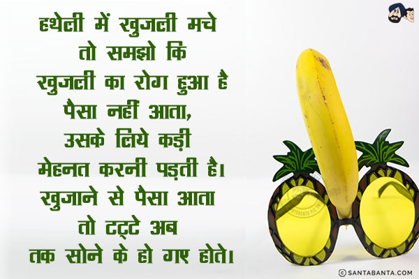 हथेली में खुजली मचे तो समझो कि खुजली का रोग हुआ है पैसा नहीं आता, उसके लिये कड़ी मेहनत करनी पड़ती है।<br/>
खुजाने से पैसा आता तो टट्टे अब तक सोने के हो गए होते।