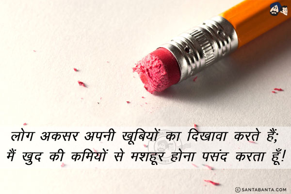 लोग अकसर अपनी खूबियों का दिखावा करते हैं;<br/>
मैं ख़ुद की कमियों से मशहूर होना पसंद करता हूँ!