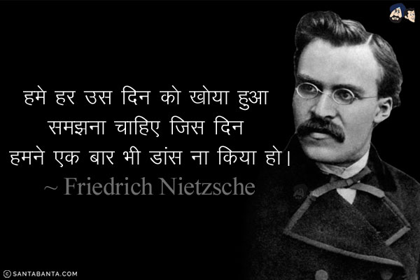 हमे हर उस दिन को खोया हुआ समझना चाहिए जिस दिन हमने एक बार भी डांस ना किया हो।