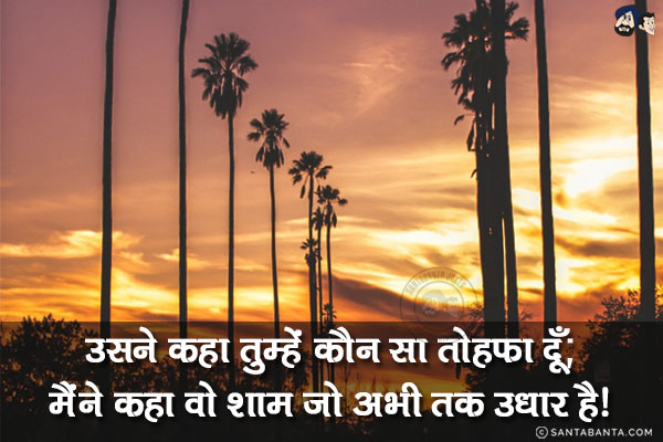 उसने कहा तुम्हें कौन सा तोहफा दूँ;<br/>
मैंने कहा वो शाम जो अभी तक उधार है!