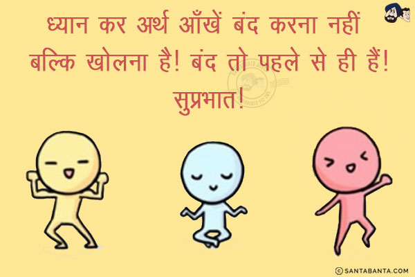 ध्यान कर अर्थ आँखें बंद करना नहीं बल्कि खोलना है! बंद तो पहले से ही हैं!<br/>
सुप्रभात!