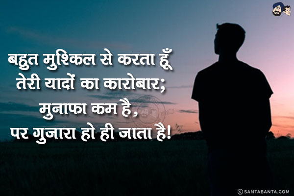 बहुत मुश्किल से करता हूँ तेरी यादों का कारोबार;<br/>
मुनाफा कम है, पर गुज़ारा हो ही जाता है!