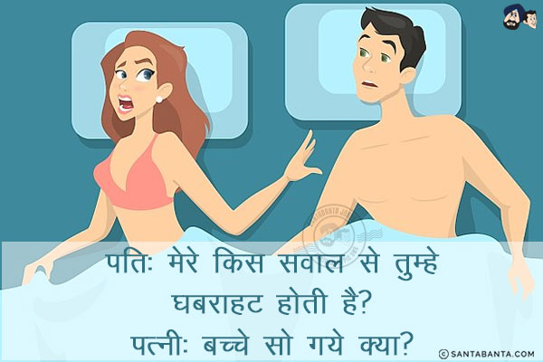 पति: मेरे किस सवाल से तुम्हे घबराहट होती है? <br/>
पत्नी: बच्चे सो गये क्या? 