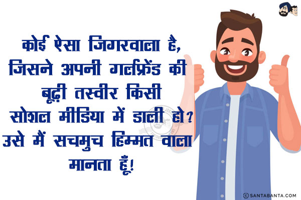 कोई ऐसा जिगरवाला है, जिसने अपनी गर्लफ्रेंड की बूढ़ी तस्वीर किसी सोशल मीडिया में डाली हो?<br/>
उसे मैं सचमुच हिम्मत वाला मानता हूँ!