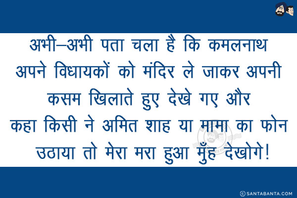 अभी-अभी पता चला है कि कमलनाथ अपने विधायकों को मंदिर ले जाकर अपनी कसम खिलाते हुए देखे गए और कहा किसी ने अमित शाह या मामा का फोन उठाया तो मेरा मरा हुआ मुँह देखोगे!