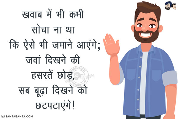 ख़्वाब में भी कभी सोचा ना था कि ऐसे भी ज़माने आएंगे;<br/>
जवां दिखने की हसरतें छोड़, सब बूढ़ा दिखने को छटपटाएंगे!