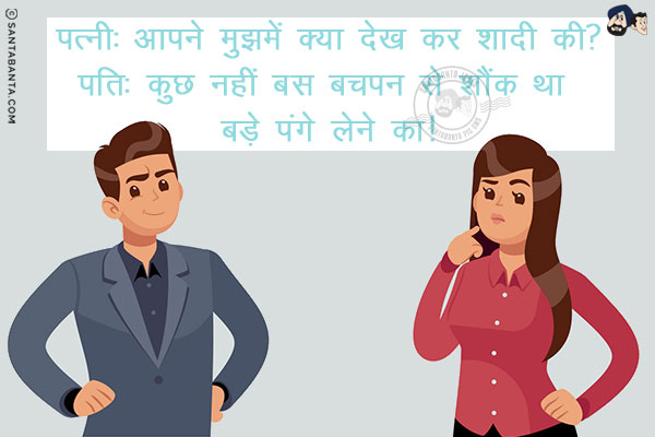 पत्नी: आपने मुझमें क्या देख कर शादी की?<br/>
पति: कुछ नहीं बस बचपन से शौंक था बड़े पंगे लेने का!