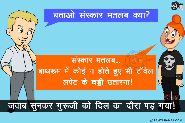 गुरुजी: बताओ संस्कार मतलब क्या?<br/>
पप्पू: संस्कार मतलब... बाथरूम में कोई न होते हुए भी टॉवेल लपेट के चड्डी उतारना!<br/>
जवाब सुनकर गुरूजी को  दिल का दौरा पड़ गया!