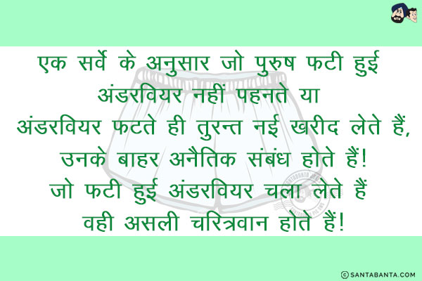 एक सर्वे के अनुसार जो पुरुष फटी हुई अंडरवियर नहीं पहनते या अंडरवियर फटते ही तुरन्त नई खरीद लेते हैं,<br/>
उनके बाहर अनैतिक संबंध होते हैं!<br/>
जो फटी हुई अंडरवियर चला लेते हैं वही असली चरित्रवान होते हैं!