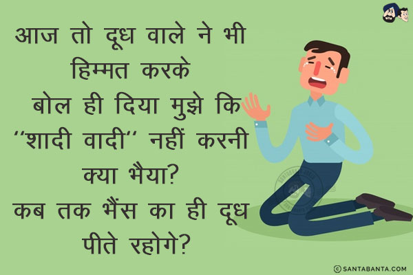 आज तो दूध वाले ने भी हिम्मत करके बोल ही दिया मुझे कि<br/>
`शादी वादी` नहीं करनी क्या भैया? कब तक भैंस का ही दूध पीते रहोगे?