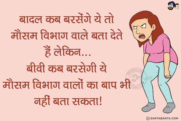 बादल कब बरसेंगे ये तो मौसम विभाग वाले बता देते हैं लेकिन...<br/>
.<br/>
.<br/>
.<br/>
.<br/>
.<br/>
.<br/>
.<br/>
बीवी कब बरसेगी ये मौसम विभाग वालों का बाप भी नहीं बता सकता!