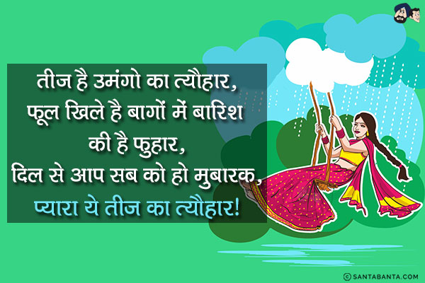 तीज है उमंगो का त्यौहार,<br/>
फूल खिले है बागों में बारिश की है फुहार,<br/>
दिल से आप सब को हो मुबारक,<br/>
प्यारा ये तीज का त्यौहार!