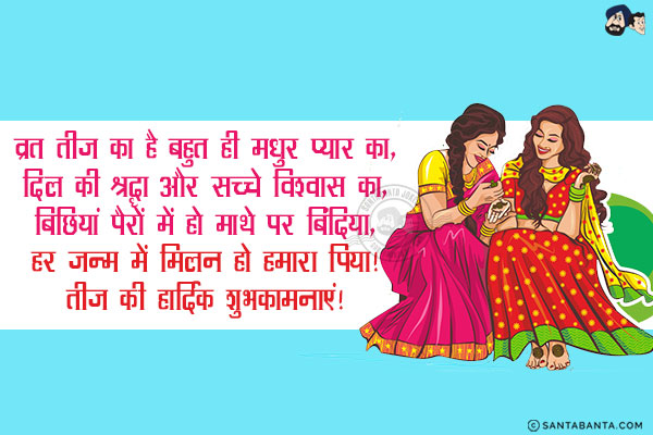 व्रत तीज का है बहुत ही मधुर प्यार का,<br/>
दिल की श्रद्धा और सच्चे विश्वास का,<br/>
बिछियां पैरों में हो माथे पर बिंदिया,<br/>
हर जन्म में मिलन हो हमारा पिया!<br/>
तीज की हार्दिक शुभकामनाएं!