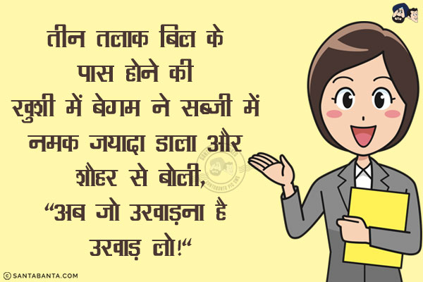 तीन तलाक बिल के पास होने की ख़ुशी में बेगम ने सब्ज़ी में नमक ज़्यादा डाला और शौहर से बोली,<br/>
`अब जो उखाड़ना है उखाड़ लो!`