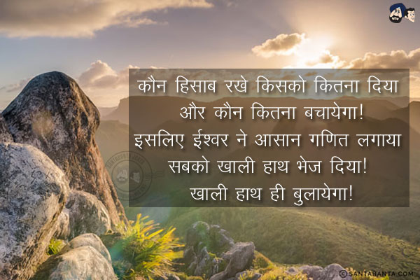 कौन हिसाब रखे किसको कितना दिया और कौन कितना बचायेगा!<br/>
इसलिए ईश्वर ने आसान गणित लगाया सबको खाली हाथ भेज दिया! <br/>
खाली हाथ ही बुलायेगा!