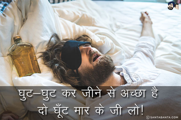 घुट-घुट कर जीने से अच्छा है दो घूँट मार के जी लो!