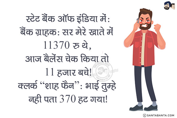 स्टेट बैंक ऑफ इंडिया में:<br/>
बैंक ग्राहक: सर मेरे खाते में 11370 रु थे, आज बैलेंस चेक किया तो 11 हजार बचे!<br/>
क्लर्क `शाह फैन`: भाई तुम्हे नही पता 370 हट गया!