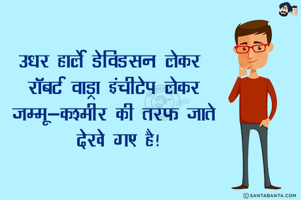 उधर हार्ले डेविडसन लेकर  रॉबर्ट वाड्रा इंचीटेप लेकर जम्मू-कश्मीर की तरफ जाते देखे गए है!