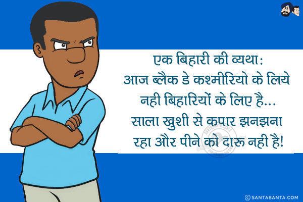 एक बिहारी की व्यथा:<br/>
आज ब्लैक डे कश्मीरियो के लिये नही बिहारियों के लिए है...<br/>
साला खुशी से कपार झनझना रहा और पीने को दारू नही है!