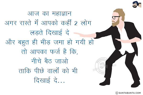 आज का महाज्ञान:<br/>
अगर रास्ते में आपको कहीं से 2 लोग लड़ते दिखाई दें और बहुत भीड़ जमा हो गयी हो तो आपका फ़र्ज़ है कि, नीचे बैठ जाओ ताकि पीछे वालों को भी दिखाई दे!