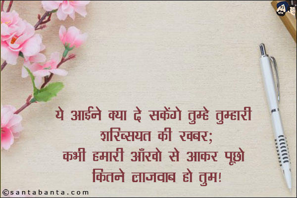 ये आईने क्या दे सकेंगे तुम्हे तुम्हारी शख्सियत की खबर;<br/>
कभी हमारी आँखो से आकर पूछो कितने लाजवाब हो तुम!