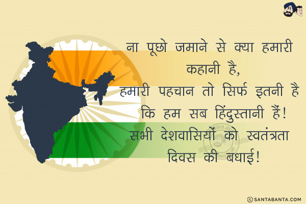 ना पूछो ज़माने से क्या हमारी कहानी है,<br/>
हमारी पहचान तो सिर्फ इतनी है कि हम सब हिंदुस्तानी हैं!<br/>
सभी देशवासियों को स्वतंत्रता दिवस की बधाई!