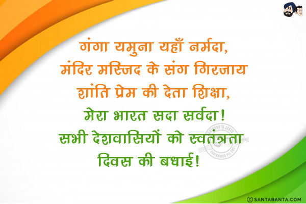 गंगा यमुना यहाँ नर्मदा,<br/>
मंदिर मस्जिद के संग गिरजा;<br/>
शांति प्रेम की देता शिक्षा,<br/>
मेरा भारत सदा सर्वदा!<br/>
सभी देशवासियों को स्वतंत्रता दिवस की बधाई!  