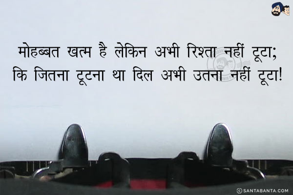 मोहब्बत ख़त्म है लेकिन अभी रिश्ता नहीं टूटा;<br/>
कि जितना टूटना था दिल अभी उतना नहीं टूटा!