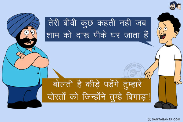 बंता: तेरी बीवी कुछ कहती नही जब शाम को दारू पीके घर जाता है। <br/>
संता: बोलती है कीड़े पड़ेंगे तुम्हारे दोस्तों को जिन्होंने तुम्हे बिगाड़ा!