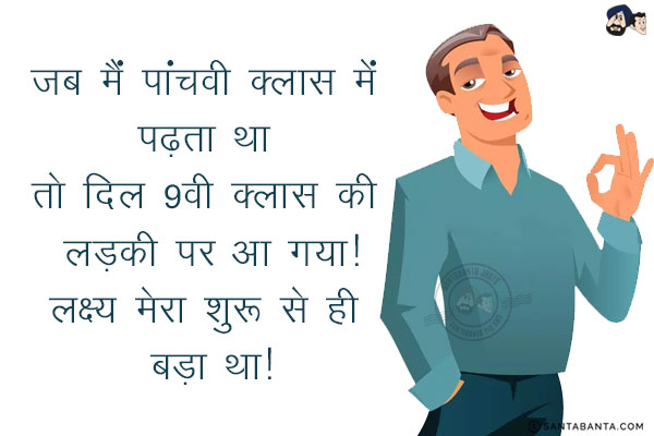 जब मैं पांचवी क्लास में पढ़ता था तो दिल 9वी क्लास  की लड़की पर आ गया!<br/>
लक्ष्य मेरा शुरू से ही बड़ा था!