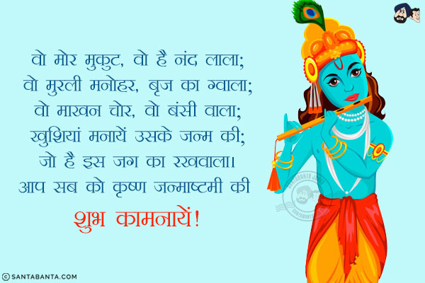 वो मोर मुकुट, वो है नंद लाला;<br/>
वो मुरली मनोहर, बृज का ग्वाला;<br/>
वो माखन चोर, वो बंसी वाला;<br/>
खुशियां मनायें उसके जन्म की;<br/>
जो है इस जग का रखवाला।<br/>
आप सब को कृष्ण जन्माष्टमी की शुभ कामनायें!