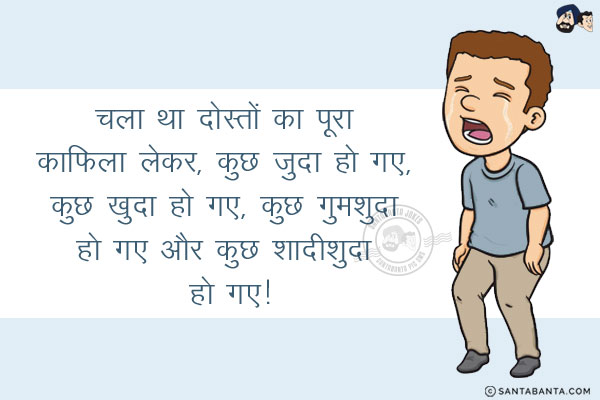 चला था दोस्तों का पूरा काफिला लेकर,<br/>
कुछ जुदा हो गए, कुछ खुदा हो गए,<br/>
कुछ गुमशुदा हो गए और कुछ शादीशुदा हो गए!