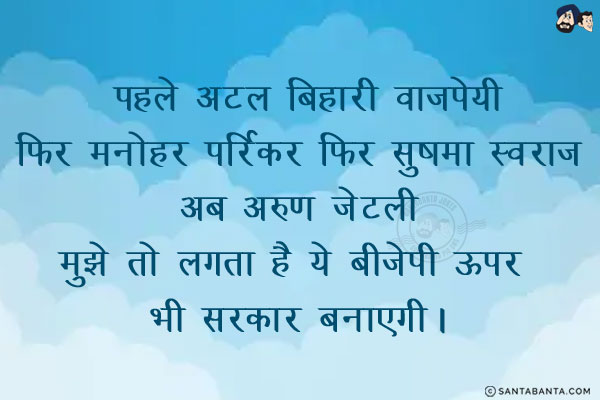 पहले <br/>
अटल बिहारी वाजपेयी<br/><br/>

फिर<br/>
मनोहर पर्रिकर<br/><br/>

फिर <br/>
सुषमा स्वराज<br/><br/>

अब<br/>
अरुण जेटली<br/><br/>

मुझे तो लगता है ये बीजेपी ऊपर भी सरकार बनाएगी।