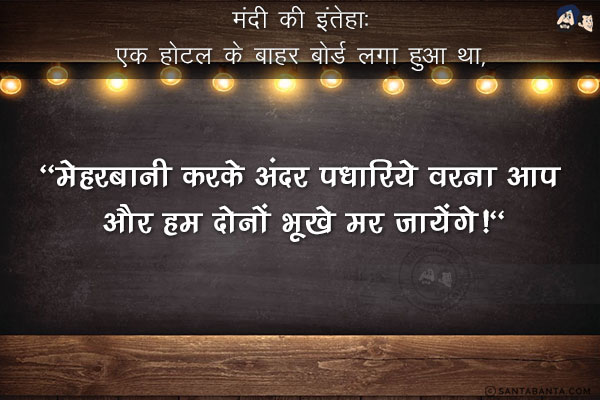 मंदी की इंतेहा:<br/>
एक होटल के बाहर बोर्ड लगा हुआ था, `मेहरबानी करके अंदर पधारिये वरना आप और हम दोनों भूखे मर जायेंगे!`