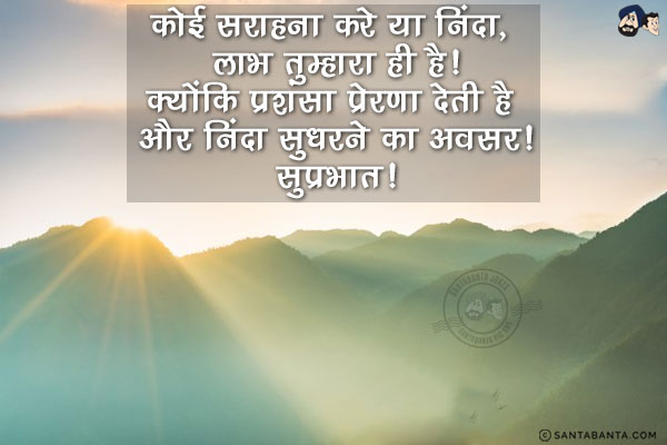 कोई सराहना करे या निंदा, लाभ तुम्हारा ही है!<br/>
क्योंकि प्रशंसा प्रेरणा देती है और निंदा सुधरने का अवसर!<br/>
सुप्रभात!