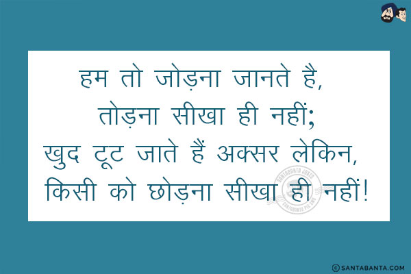 हम तो जोड़ना जानते है, तोड़ना सीखा ही नहीं;<br/>
खुद टूट जाते हैं अक्सर लेकिन, किसी को छोड़ना सीखा ही नहीं!