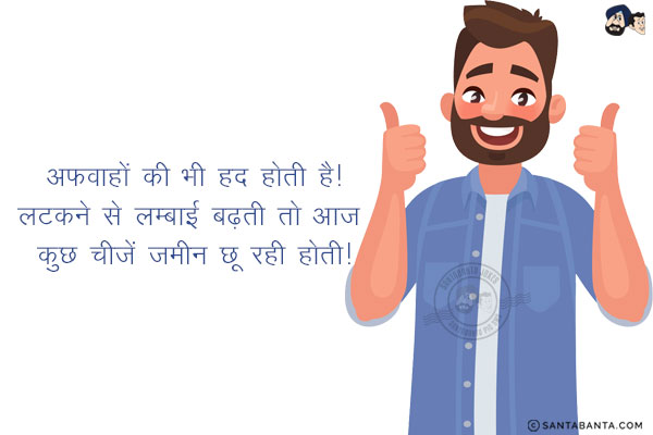 अफवाहों की भी हद होती है!<br/>
लटकने से लम्बाई बढ़ती तो आज कुछ चीज़ें ज़मीन छू रही होती!