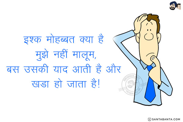 इश्क मोहब्बत क्या है मुझे नहीं मालूम,<br/>
बस उसकी याद आती है और खडा हो जाता है!