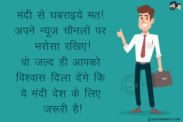 मंदी से घबराइये मत! अपने न्यूज़ चैनलों पर भरोसा रखिए!<br/>
वो जल्द ही आपको विश्वास दिला देंगे कि ये मंदी देश के लिए ज़रूरी है!