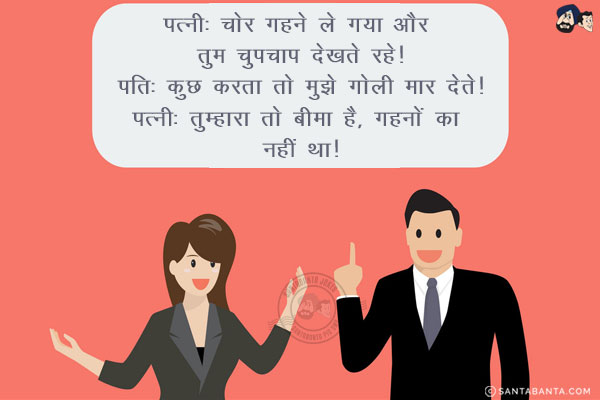 पत्नी: चोर गहने ले गया और तुम चुपचाप देखते रहे!<br/><br/>
पति: कुछ करता तो मुझे गोली मार देते!<br/>
पत्नी: तुम्हारा तो बीमा है, गहनों का नहीं था!