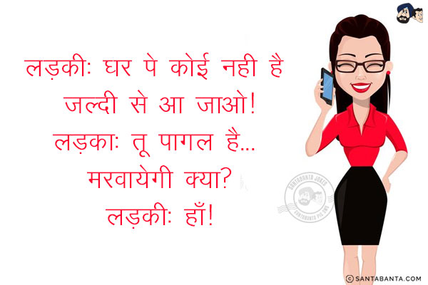 लड़की: घर पे कोई नही है जल्दी से आ जाओ!<br/>
लड़का: तू पागल है... मरवायेगी क्या?<br/>
लड़की: हाँ!