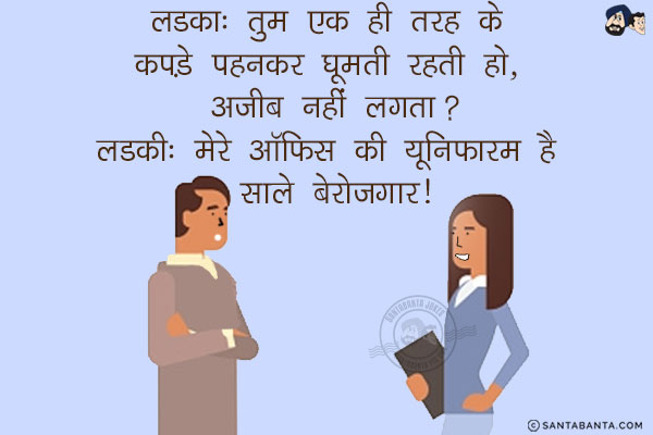 लडका: तुम एक ही तरह के कपड़े पहनकर घूमती रहती हो, अजीब नहीं लगता?<br/>
लडकी: मेरे ऑफिस की यूनिफारम है साले बेरोजगार!