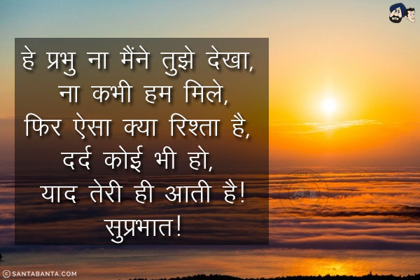 हे प्रभु ना मैंने तुझे देखा, ना कभी हम मिले,<br/>
फिर ऐसा क्या रिश्ता है, दर्द कोई भी हो, याद तेरी ही आती है!<br/>
सुप्रभात!