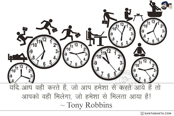 यदि आप वही करते हैं, जो आप हमेशा से करते आये हैं तो आपको वही मिलेगा, जो हमेशा से मिलता आया है!