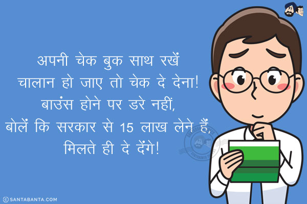 अपनी चेक बुक साथ रखें चालान हो जाए तो चेक दे देना!<br/>
बाउंस होने पर डरे नहीं, बोलें कि सरकार से 15 लाख लेने हैं, मिलते ही दे देंगे!